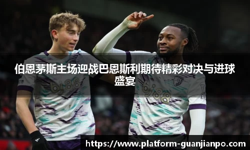 伯恩茅斯主场迎战巴恩斯利期待精彩对决与进球盛宴
