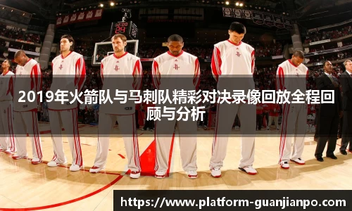 2019年火箭队与马刺队精彩对决录像回放全程回顾与分析