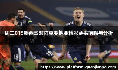 周二015墨西哥对阵克罗地亚精彩赛事前瞻与分析