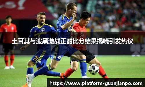 土耳其与波黑激战正酣比分结果揭晓引发热议