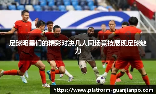 足球明星们的精彩对决几人同场竞技展现足球魅力