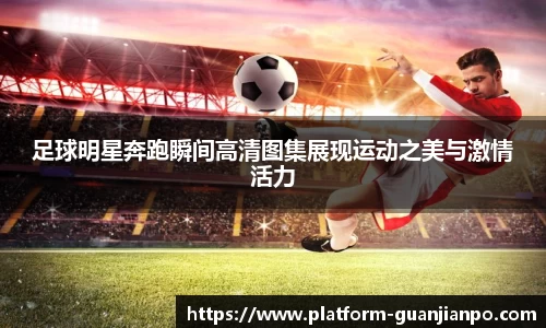 足球明星奔跑瞬间高清图集展现运动之美与激情活力