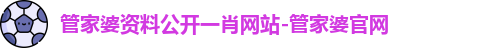 管家婆资料公开一肖网站-管家婆官网